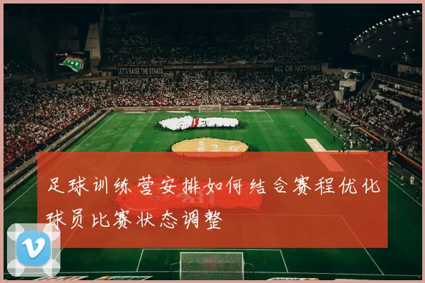 足球训练营安排如何结合赛程优化球员比赛状态调整