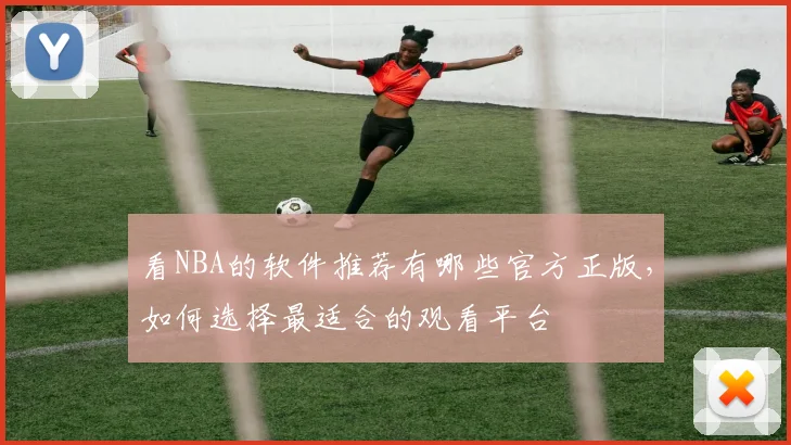 看NBA的软件推荐有哪些官方正版，如何选择最适合的观看平台