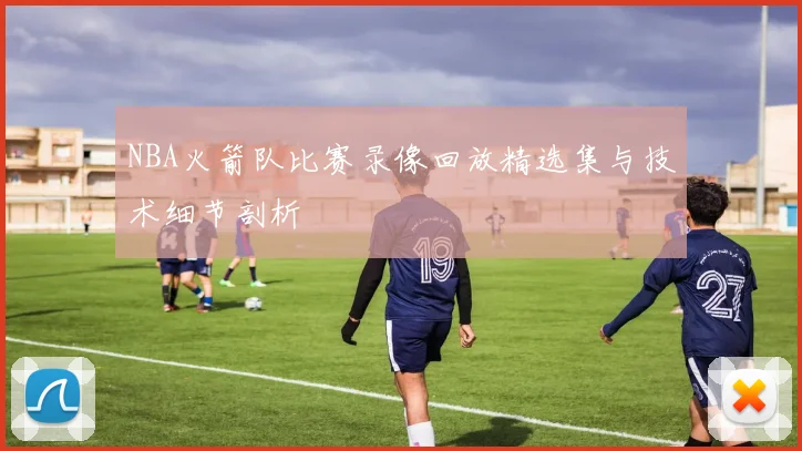 NBA火箭队比赛录像回放精选集与技术细节剖析