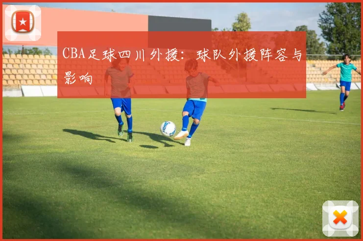 CBA足球四川外援：球队外援阵容与影响