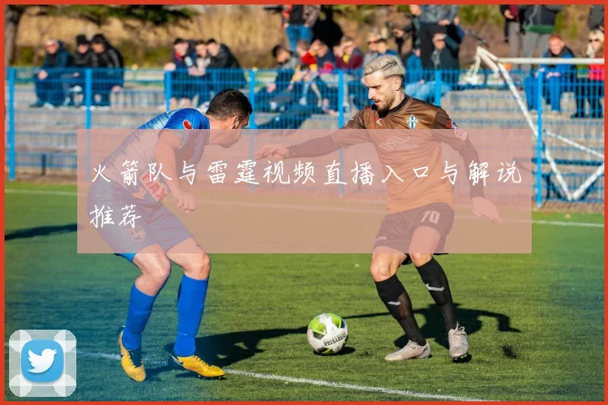 火箭队与雷霆视频直播入口与解说推荐